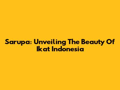 Sarupa: Unveiling The Beauty Of Ikat Indonesia