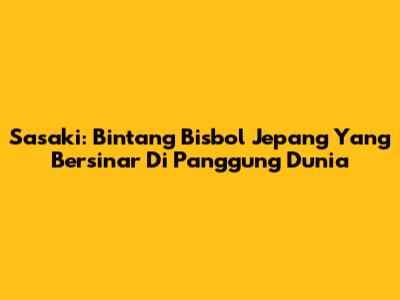 Sasaki: Bintang Bisbol Jepang Yang Bersinar Di Panggung Dunia