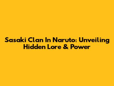 Sasaki Clan In Naruto: Unveiling Hidden Lore & Power