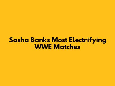 Sasha Banks' Most Electrifying WWE Matches
