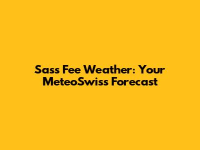 Sass Fee Weather: Your MeteoSwiss Forecast