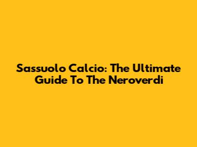 Sassuolo Calcio: The Ultimate Guide To The Neroverdi