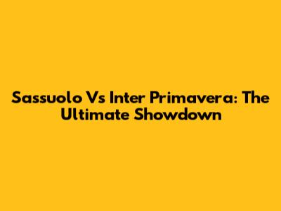 Sassuolo Vs Inter Primavera: The Ultimate Showdown