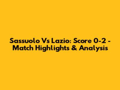 Sassuolo Vs Lazio: Score 0-2 - Match Highlights & Analysis