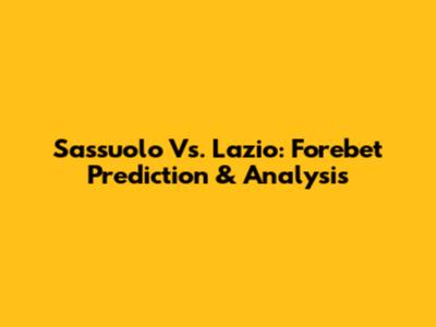 Sassuolo Vs. Lazio: Forebet Prediction & Analysis