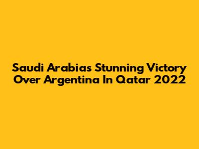 Saudi Arabia's Stunning Victory Over Argentina In Qatar 2022