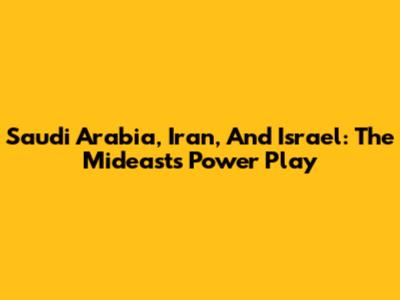 Saudi Arabia, Iran, And Israel: The Mideast's Power Play