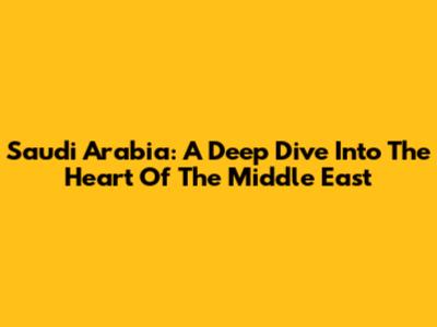 Saudi Arabia: A Deep Dive Into The Heart Of The Middle East
