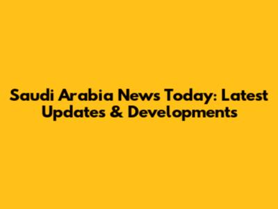 Saudi Arabia News Today: Latest Updates & Developments