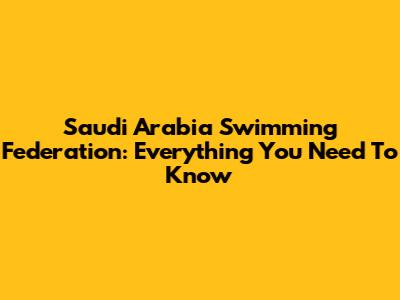 Saudi Arabia Swimming Federation: Everything You Need To Know