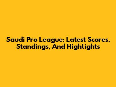 Saudi Pro League: Latest Scores, Standings, And Highlights