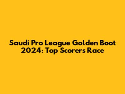 Saudi Pro League Golden Boot 2024: Top Scorers Race