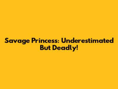 Savage Princess: Underestimated But Deadly!