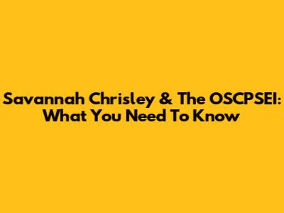 Savannah Chrisley & The OSCPSEI: What You Need To Know