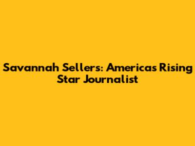 Savannah Sellers: America's Rising Star Journalist