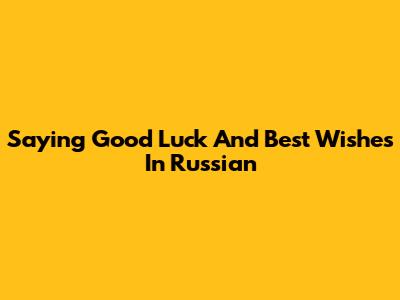 Saying 'Good Luck' And 'Best Wishes' In Russian