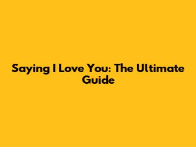 Saying 'I Love You': The Ultimate Guide