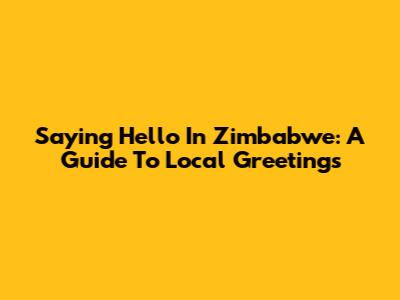 Saying Hello In Zimbabwe: A Guide To Local Greetings
