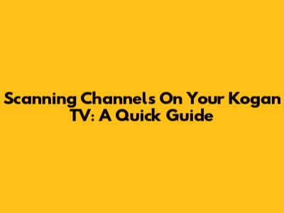 Scanning Channels On Your Kogan TV: A Quick Guide