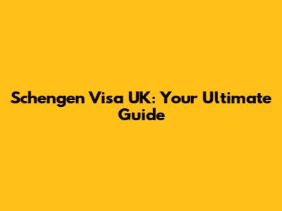 Schengen Visa UK: Your Ultimate Guide
