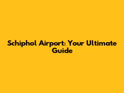 Schiphol Airport: Your Ultimate Guide