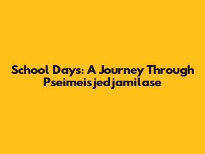 School Days: A Journey Through Pseimeisjedjamilase