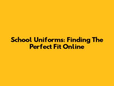 School Uniforms: Finding The Perfect Fit Online