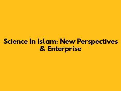 Science In Islam: New Perspectives & Enterprise