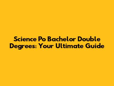 Science Po Bachelor Double Degrees: Your Ultimate Guide