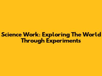 Science Work: Exploring The World Through Experiments