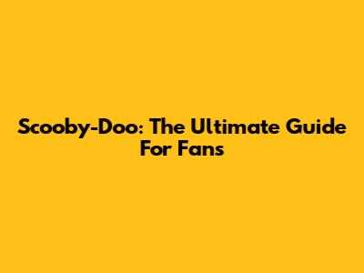 Scooby-Doo: The Ultimate Guide For Fans