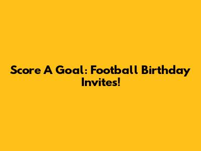 Score A Goal: Football Birthday Invites!