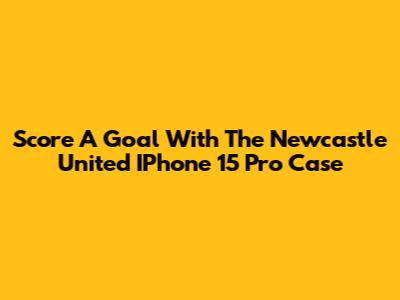 Score A Goal With The Newcastle United IPhone 15 Pro Case