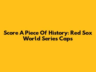 Score A Piece Of History: Red Sox World Series Caps