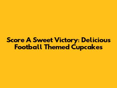 Score A Sweet Victory: Delicious Football Themed Cupcakes
