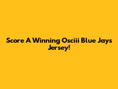 Score A Winning Osciii Blue Jays Jersey!