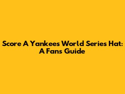 Score A Yankees World Series Hat: A Fan's Guide