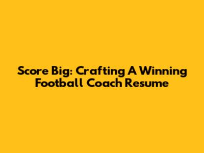 Score Big: Crafting A Winning Football Coach Resume