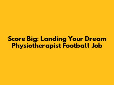 Score Big: Landing Your Dream Physiotherapist Football Job