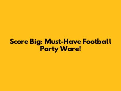 Score Big: Must-Have Football Party Ware!