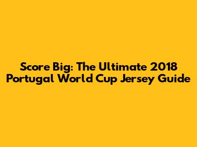 Score Big: The Ultimate 2018 Portugal World Cup Jersey Guide