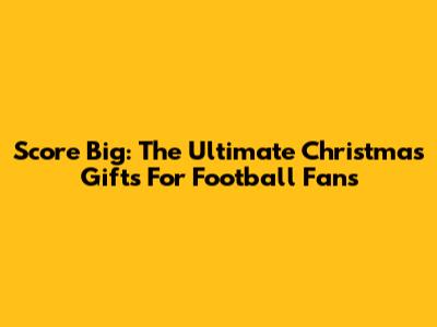 Score Big: The Ultimate Christmas Gifts For Football Fans