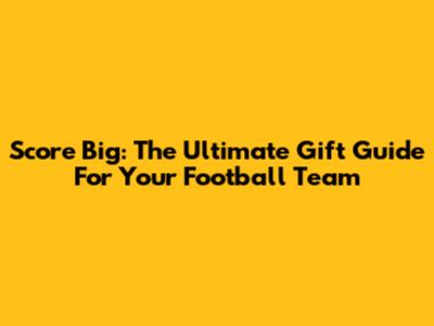 Score Big: The Ultimate Gift Guide For Your Football Team