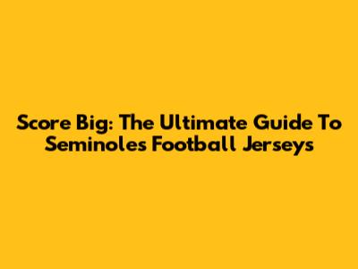 Score Big: The Ultimate Guide To Seminoles Football Jerseys