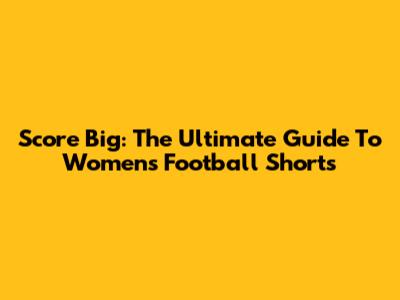 Score Big: The Ultimate Guide To Women's Football Shorts