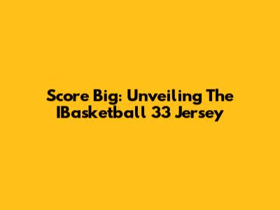 Score Big: Unveiling The IBasketball 33 Jersey