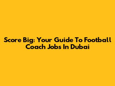 Score Big: Your Guide To Football Coach Jobs In Dubai