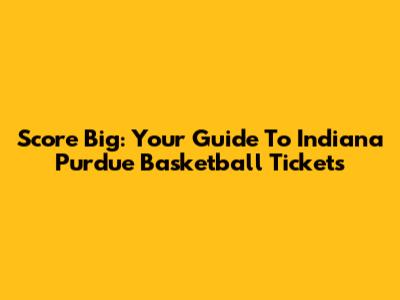 Score Big: Your Guide To Indiana Purdue Basketball Tickets