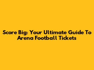 Score Big: Your Ultimate Guide To Arena Football Tickets