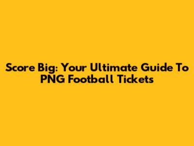 Score Big: Your Ultimate Guide To PNG Football Tickets